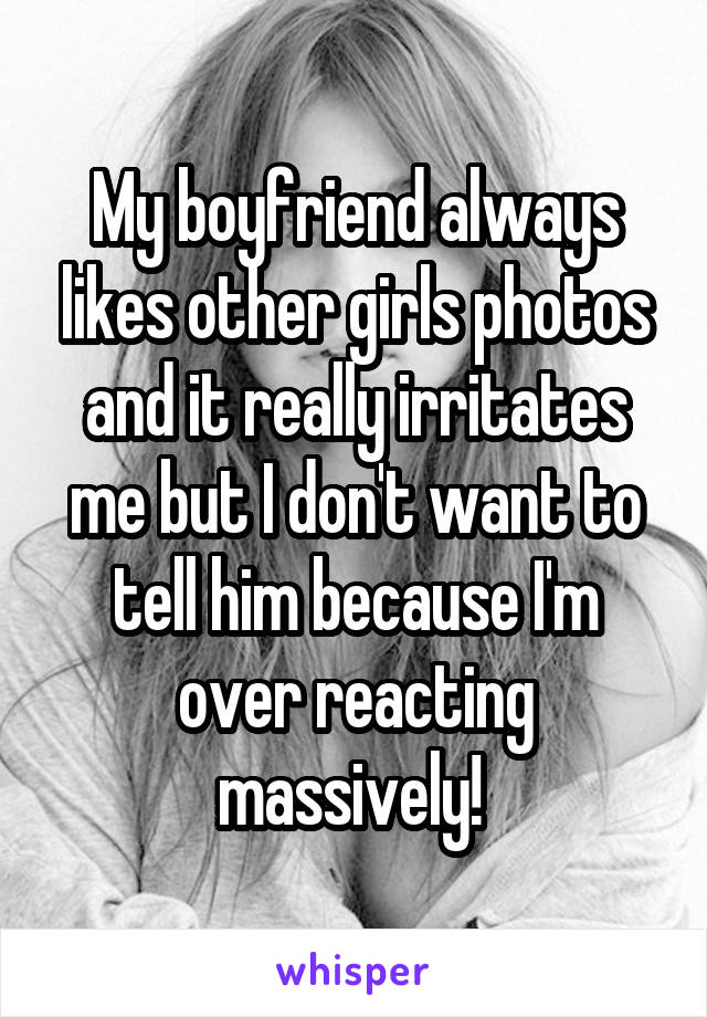 My boyfriend always likes other girls photos and it really irritates me but I don't want to tell him because I'm over reacting massively! 