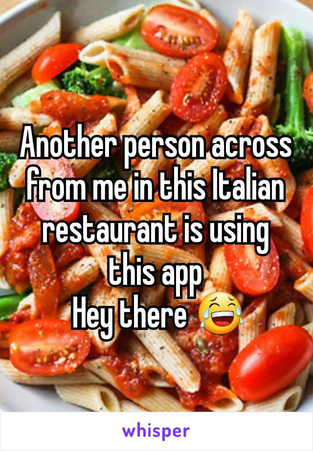 Another person across from me in this Italian restaurant is using this app
 Hey there 😂