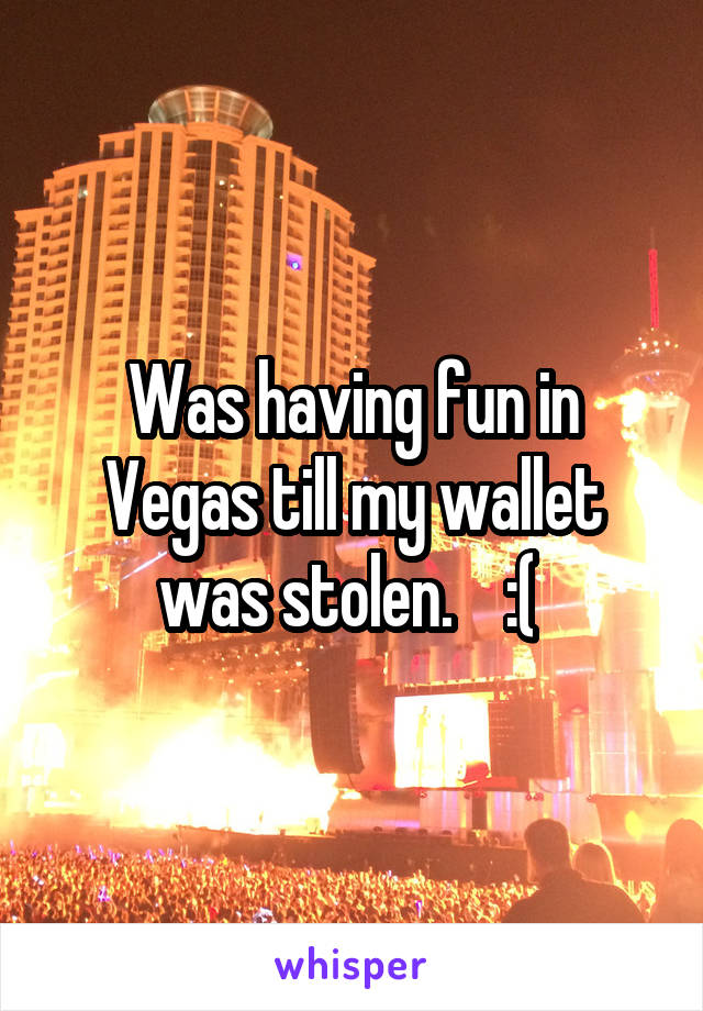 Was having fun in Vegas till my wallet was stolen.    :( 