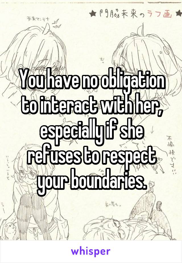 You have no obligation to interact with her, especially if she refuses to respect your boundaries.