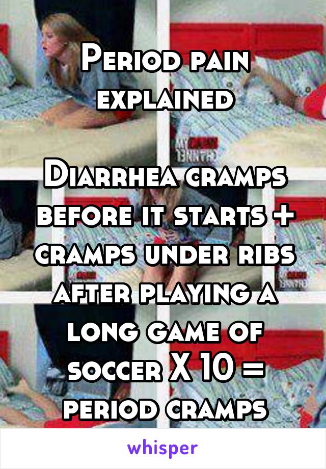 Period pain explained

Diarrhea cramps before it starts + cramps under ribs after playing a long game of soccer X 10 = period cramps