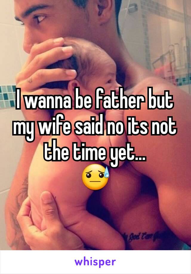 I wanna be father but my wife said no its not the time yet...
😓