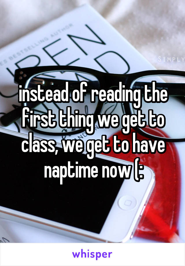 instead of reading the first thing we get to class, we get to have naptime now (: