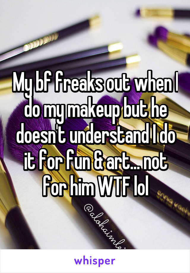 My bf freaks out when I do my makeup but he doesn't understand I do it for fun & art... not for him WTF lol