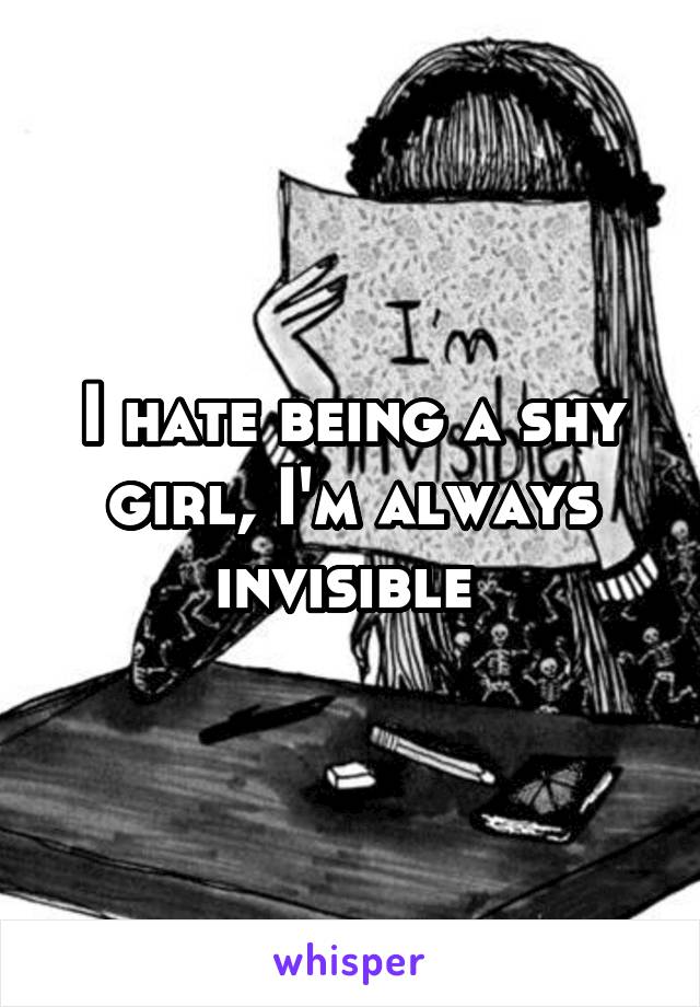 I hate being a shy girl, I'm always invisible 