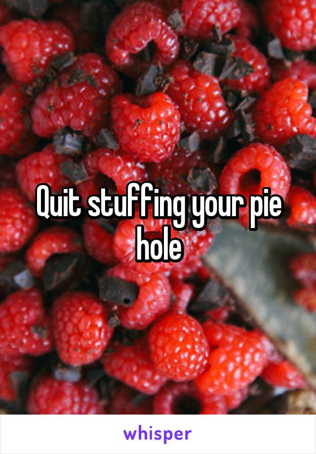 Quit stuffing your pie hole