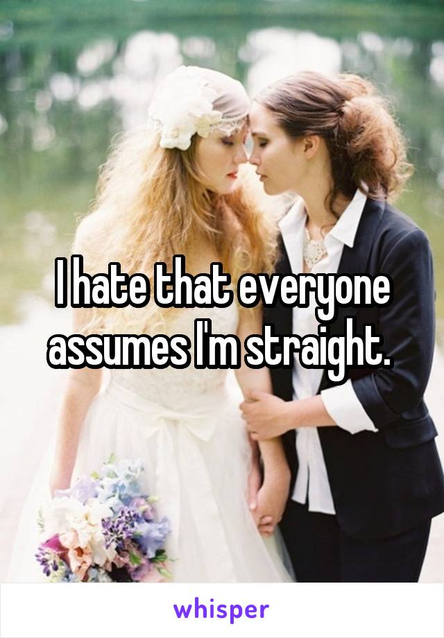 I hate that everyone assumes I'm straight. 