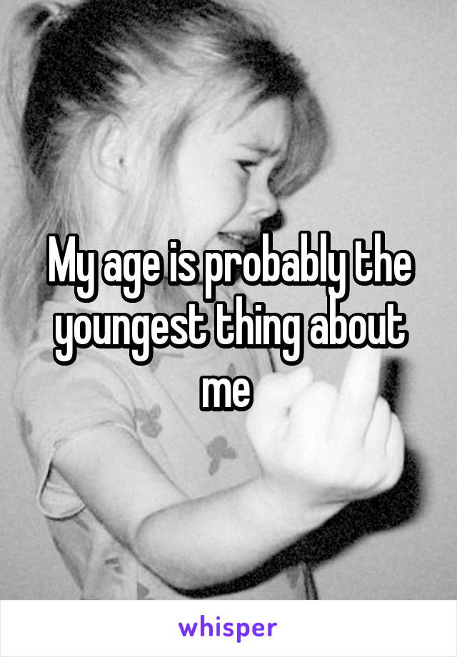 My age is probably the youngest thing about me 