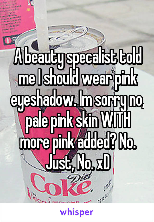 A beauty specalist told me I should wear pink eyeshadow. Im sorry no, pale pink skin WITH more pink added? No. Just, No. xD