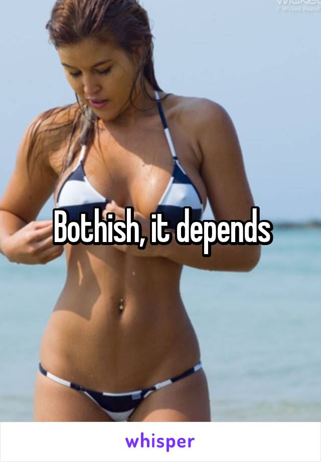 Bothish, it depends