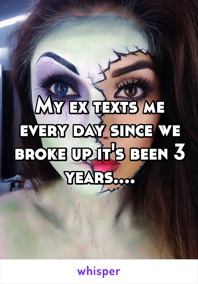 My ex texts me every day since we broke up it's been 3 years....