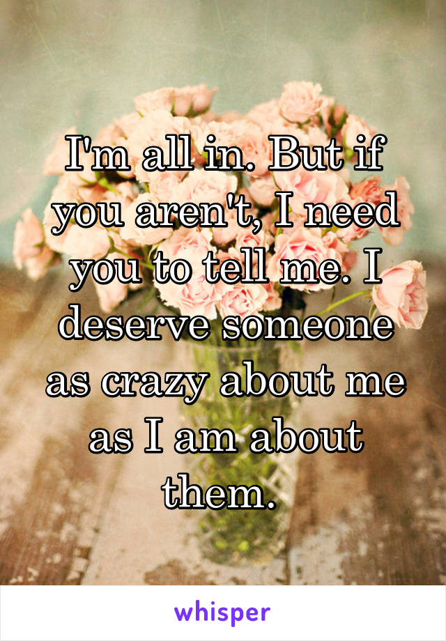 I'm all in. But if you aren't, I need you to tell me. I deserve someone as crazy about me as I am about them. 