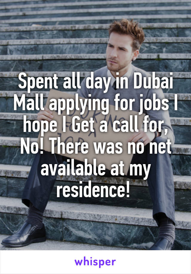 Spent all day in Dubai Mall applying for jobs I hope I Get a call for, No! There was no net available at my residence! 