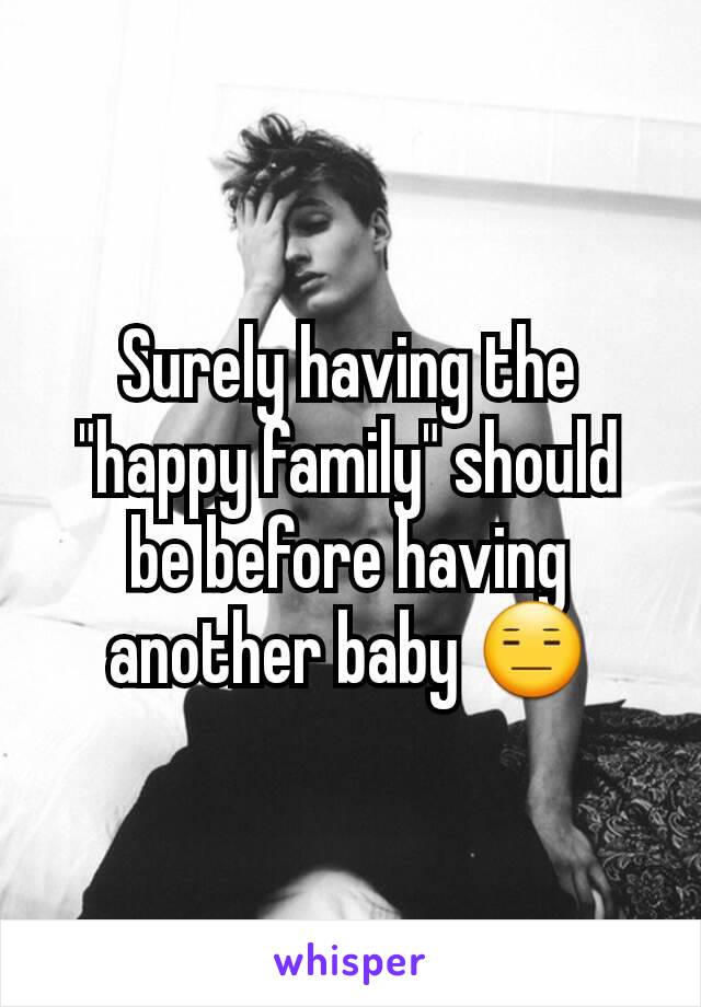 Surely having the "happy family" should be before having another baby 😑