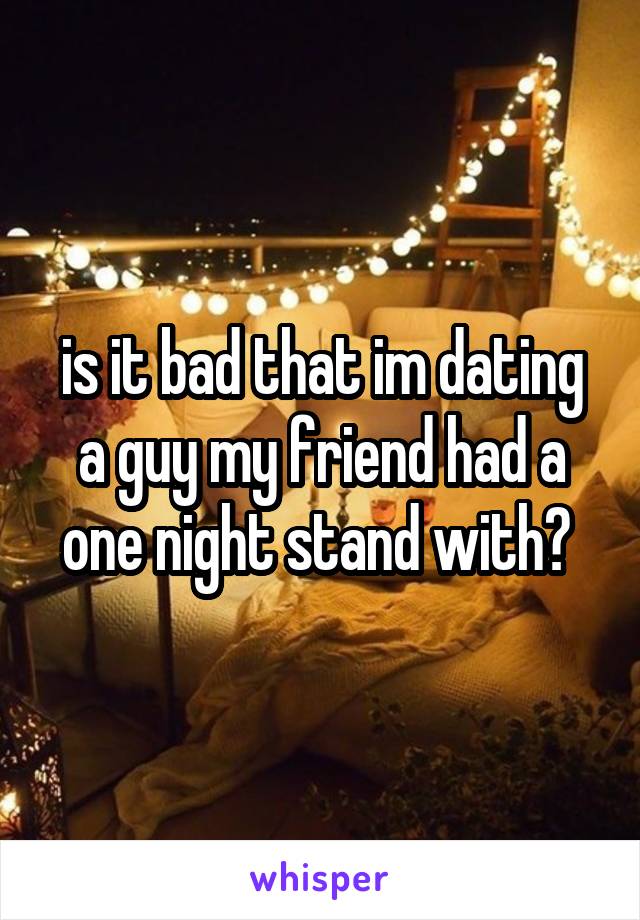 is it bad that im dating a guy my friend had a one night stand with? 