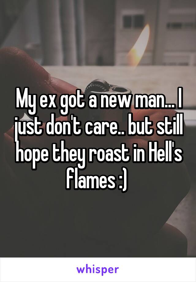 My ex got a new man... I just don't care.. but still hope they roast in Hell's flames :) 