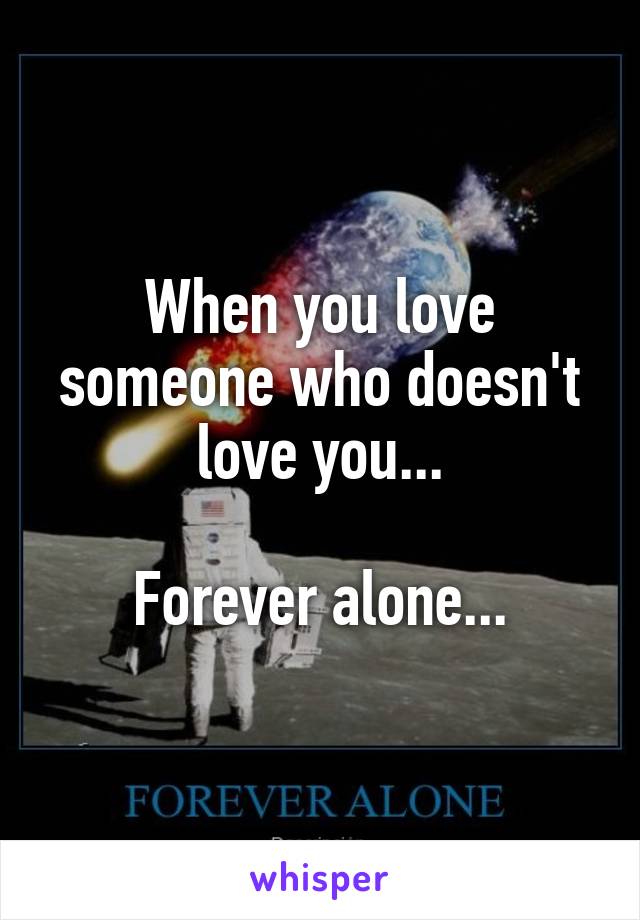 When you love someone who doesn't love you...

Forever alone...