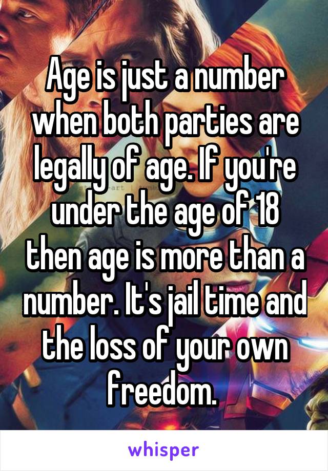 Age is just a number when both parties are legally of age. If you're under the age of 18 then age is more than a number. It's jail time and the loss of your own freedom. 