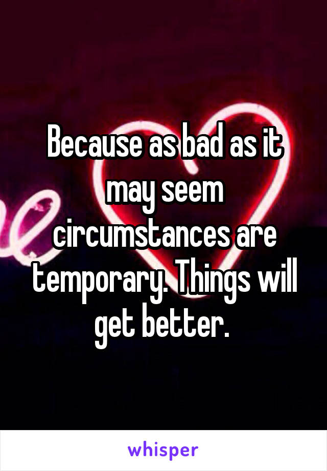 Because as bad as it may seem circumstances are temporary. Things will get better. 