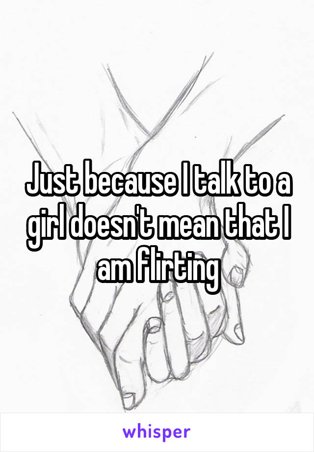 Just because I talk to a girl doesn't mean that I am flirting