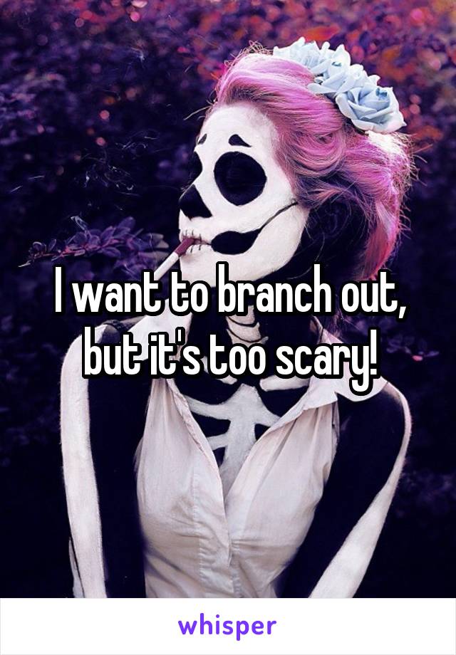 I want to branch out, but it's too scary!