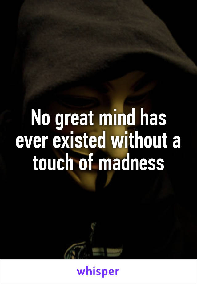 No great mind has ever existed without a touch of madness