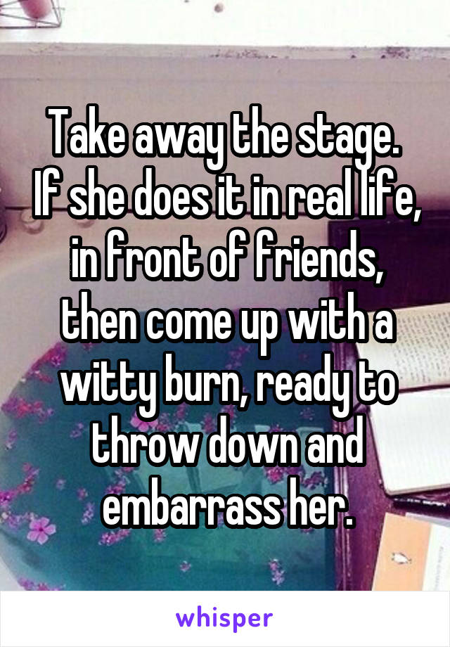 Take away the stage.  If she does it in real life, in front of friends, then come up with a witty burn, ready to throw down and embarrass her.