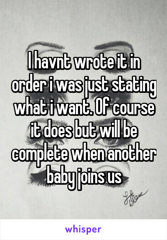 I havnt wrote it in order i was just stating what i want. Of course it does but will be complete when another baby joins us