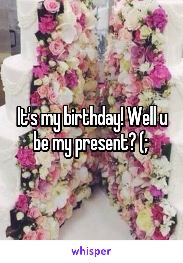 It's my birthday! Well u be my present? (; 