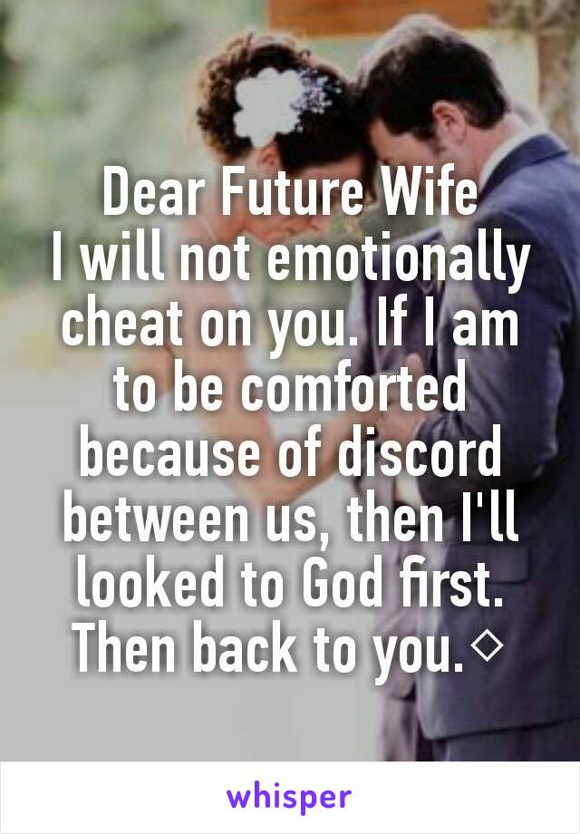 Dear Future Wife
I will not emotionally cheat on you. If I am to be comforted because of discord between us, then I'll looked to God first. Then back to you.◇