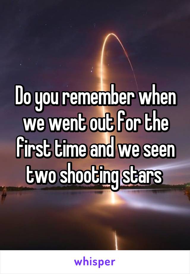 Do you remember when we went out for the first time and we seen two shooting stars 