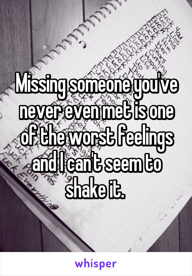 Missing someone you've never even met is one of the worst feelings and I can't seem to shake it. 