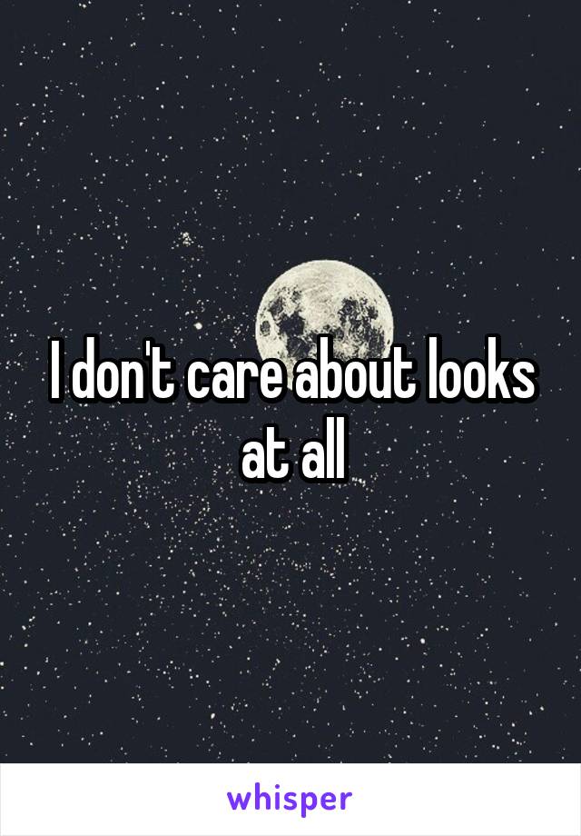 I don't care about looks at all