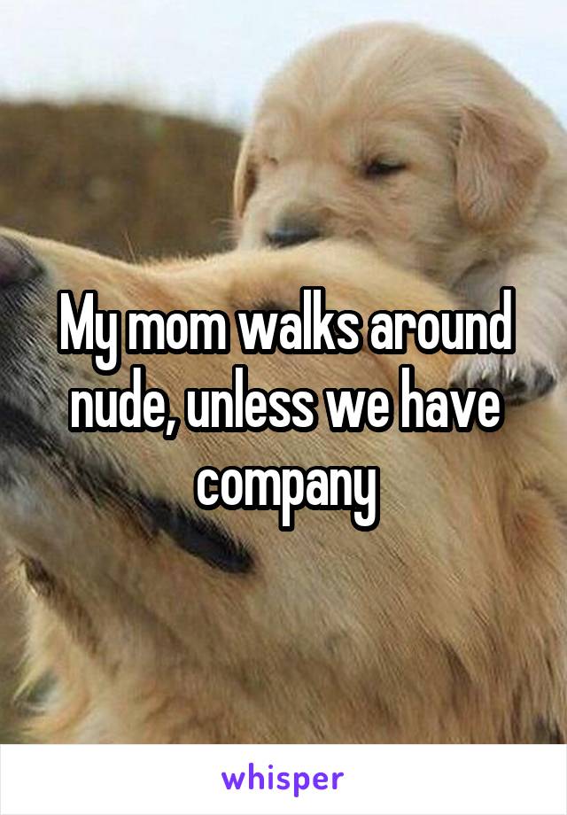 My mom walks around nude, unless we have company