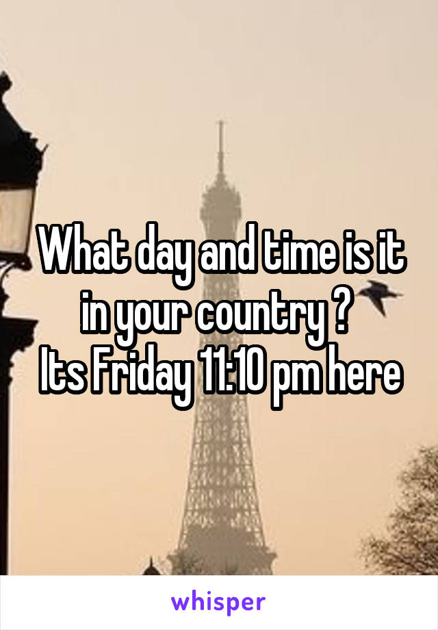 What day and time is it in your country ? 
Its Friday 11:10 pm here