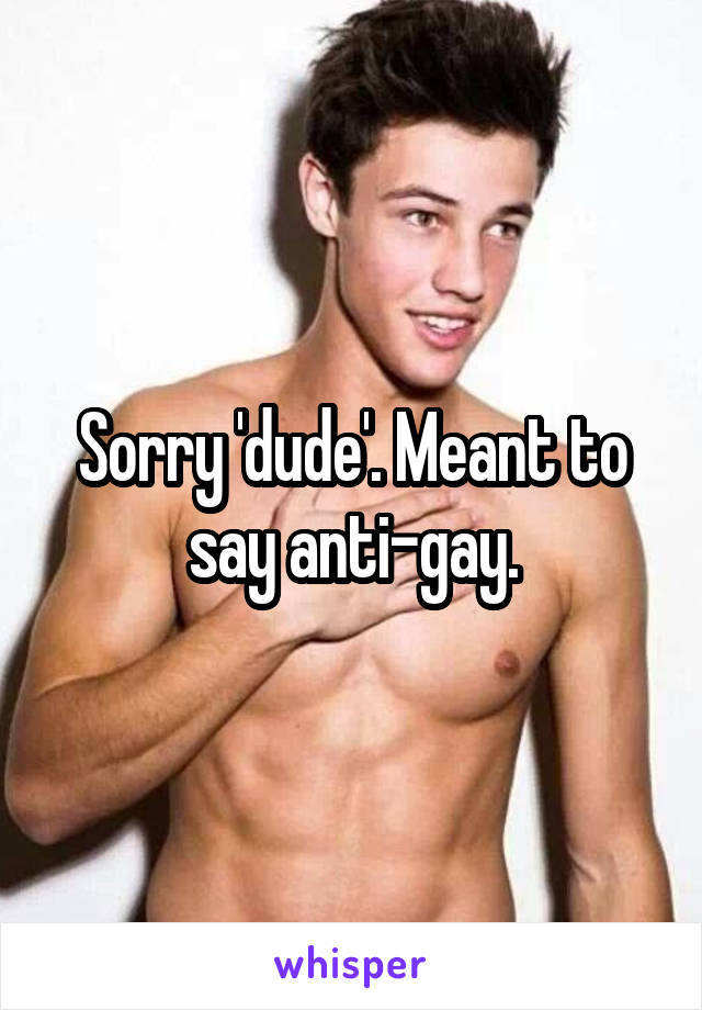 Sorry 'dude'. Meant to say anti-gay.