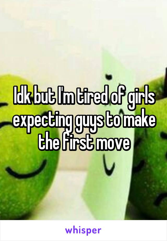 Idk but I'm tired of girls expecting guys to make the first move