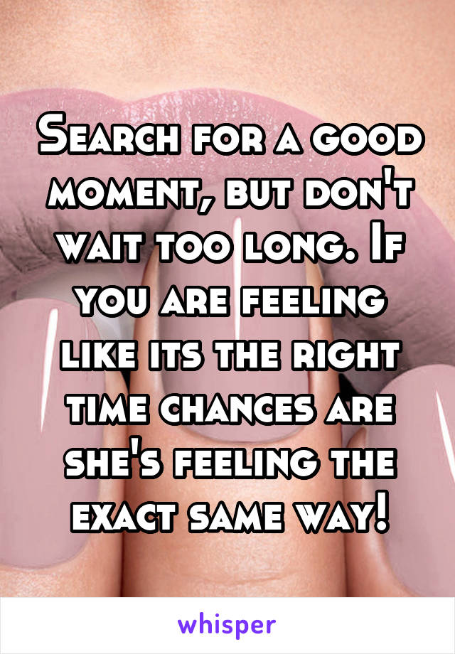 Search for a good moment, but don't wait too long. If you are feeling like its the right time chances are she's feeling the exact same way!