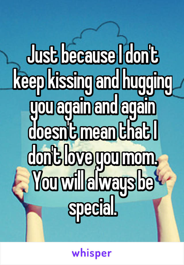 Just because I don't keep kissing and hugging you again and again doesn't mean that I don't love you mom.
You will always be special.