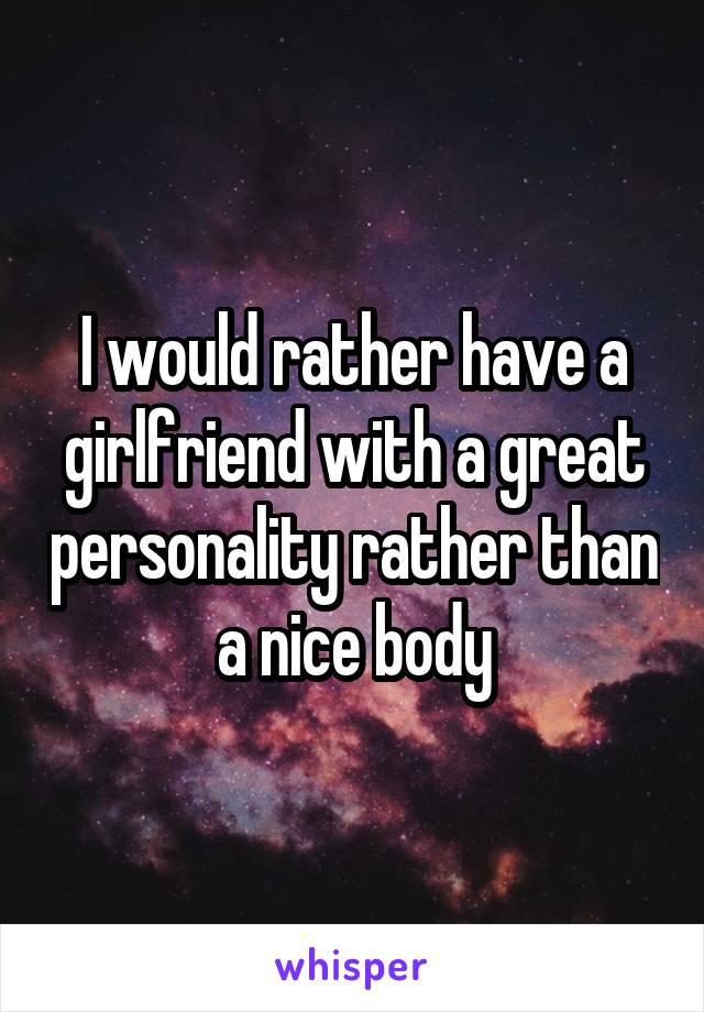 I would rather have a girlfriend with a great personality rather than a nice body