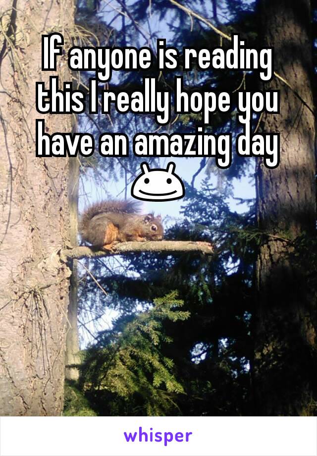 If anyone is reading this I really hope you have an amazing day 😊