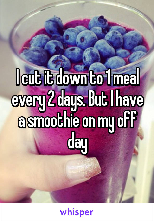 I cut it down to 1 meal every 2 days. But I have a smoothie on my off day