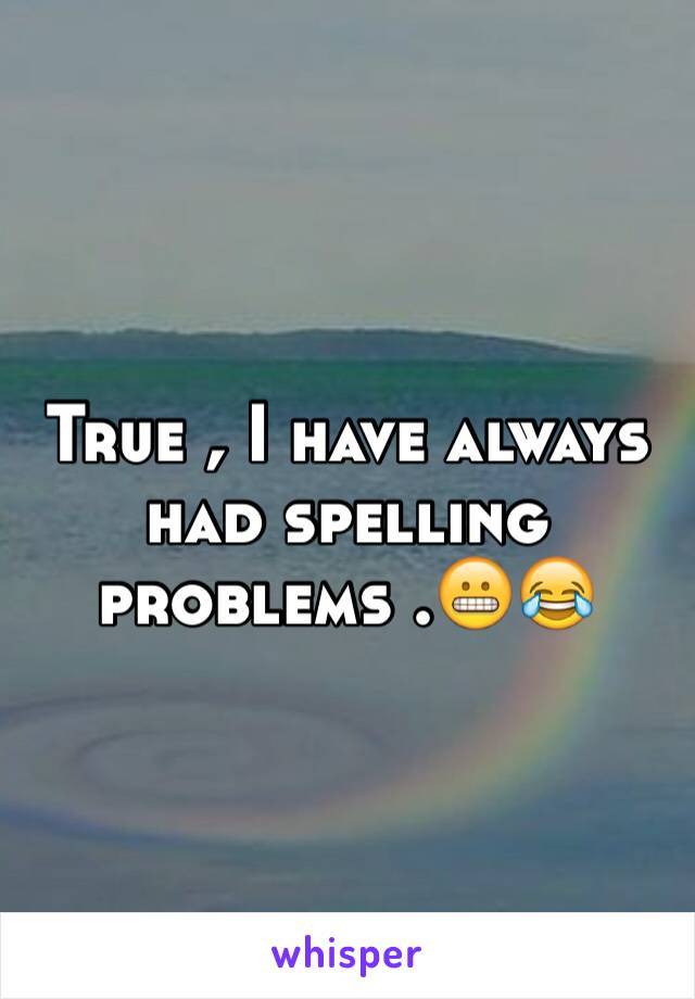 True , I have always had spelling problems .😬😂