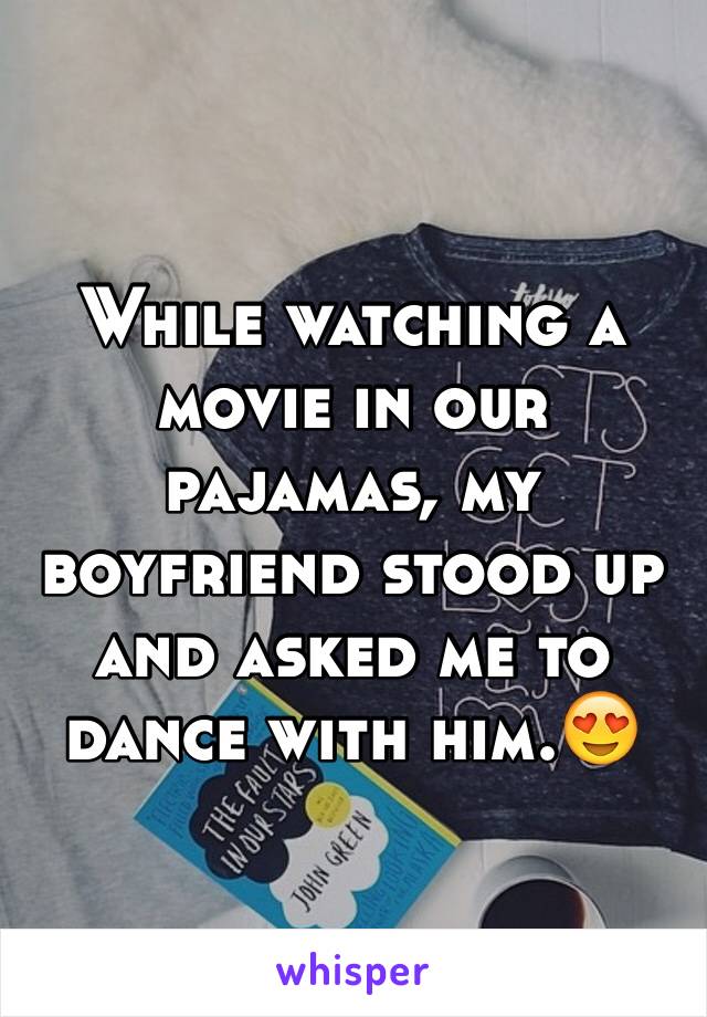 While watching a movie in our pajamas, my boyfriend stood up and asked me to dance with him.😍