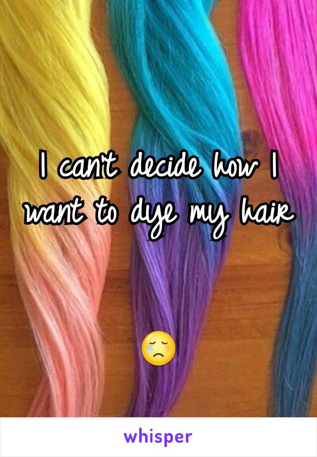 I can't decide how I want to dye my hair 

😢