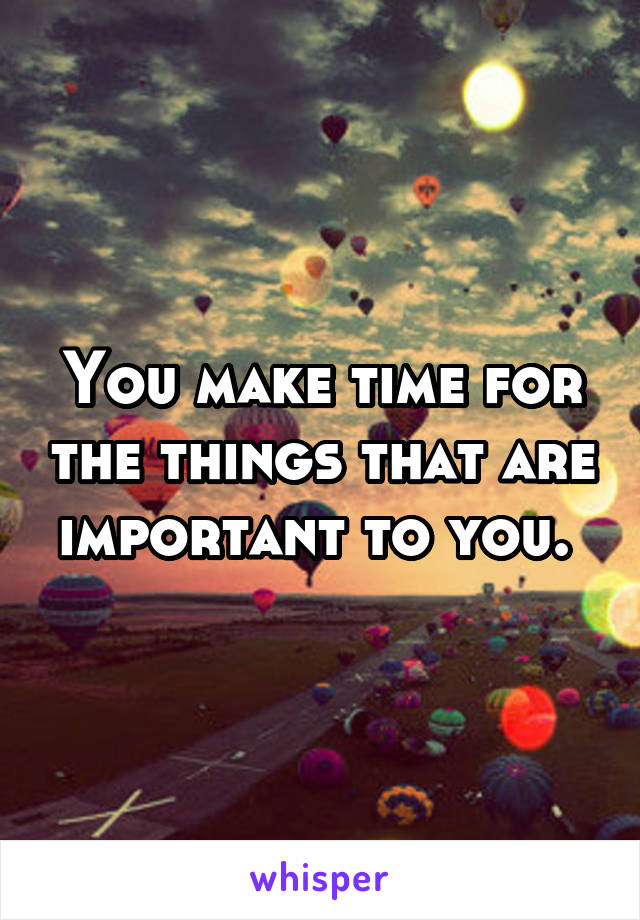 You make time for the things that are important to you. 