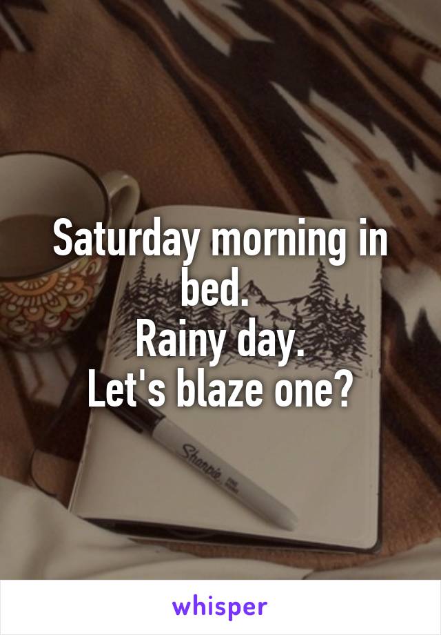 Saturday morning in bed. 
Rainy day.
Let's blaze one?