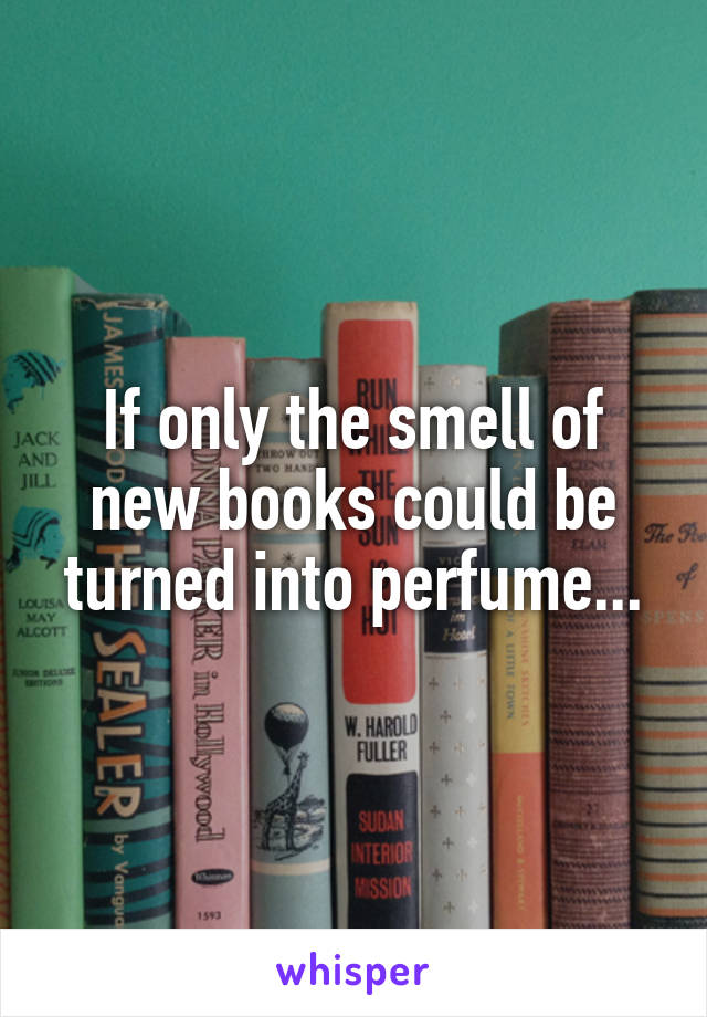 If only the smell of new books could be turned into perfume...