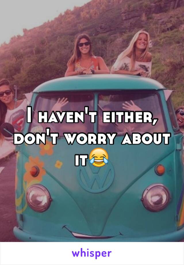 I haven't either, don't worry about it😂 