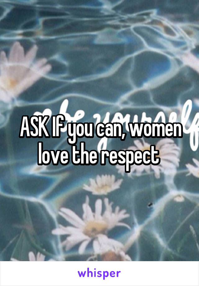 ASK If you can, women love the respect 